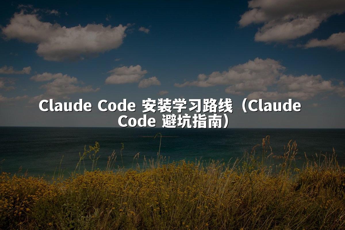 Claude Code 安装学习路线（Claude Code 避坑指南）
