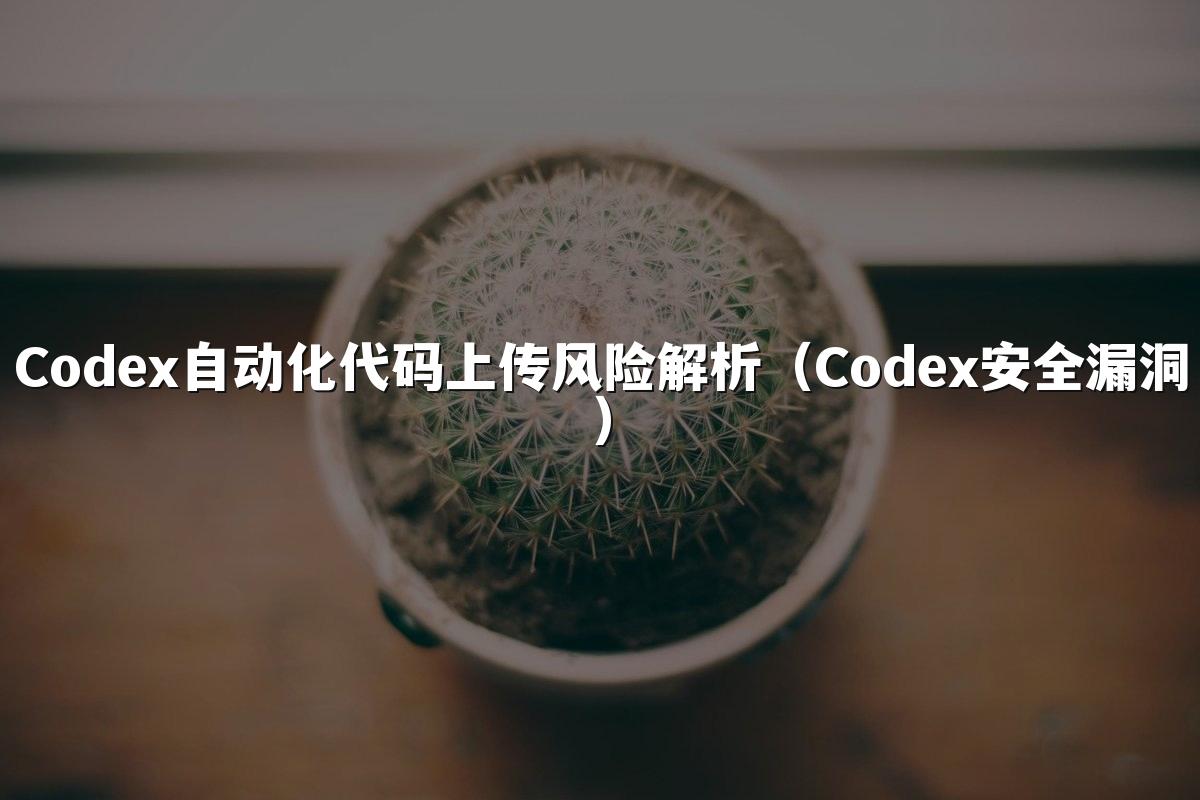 Codex自动化代码上传风险解析(Codex安全漏洞)