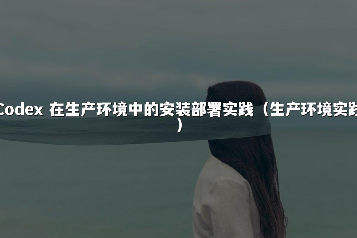 Codex 在生产环境中的安装部署实践(生产环境实践)