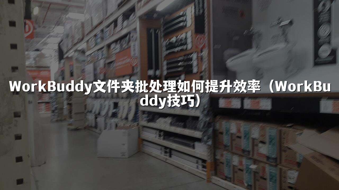 WorkBuddy文件夹批处理如何提升效率(WorkBuddy技巧)