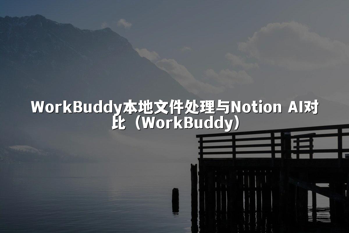 WorkBuddy本地文件处理与Notion AI对比(WorkBuddy)