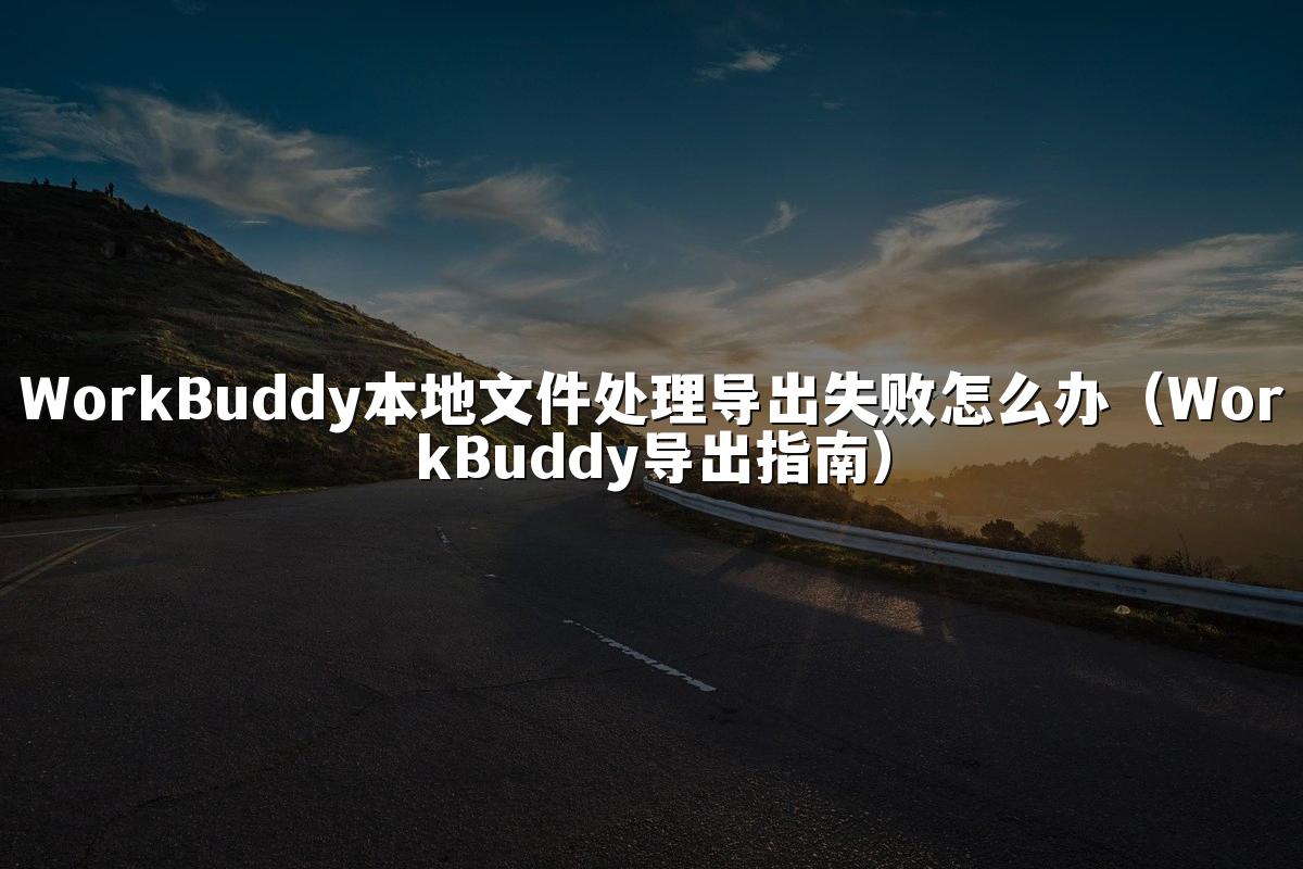WorkBuddy本地文件处理导出失败怎么办(WorkBuddy导出指南)