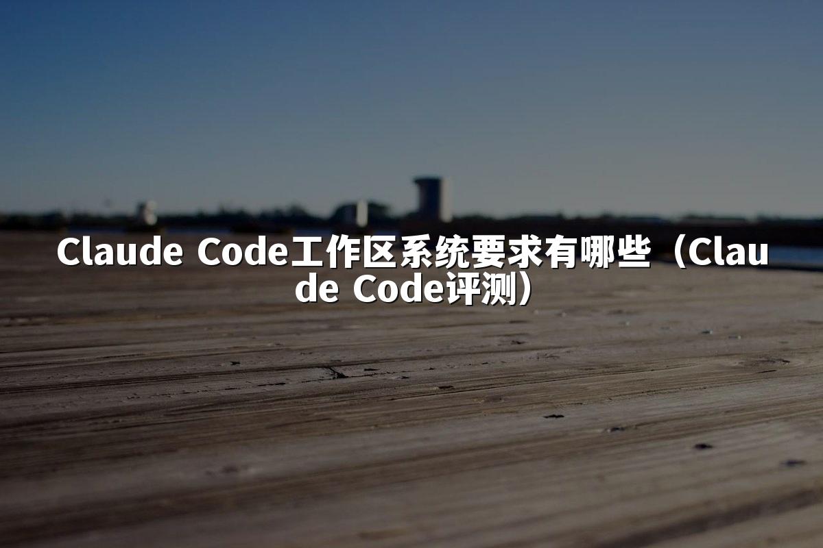 Claude Code工作区系统要求有哪些（Claude Code评测）