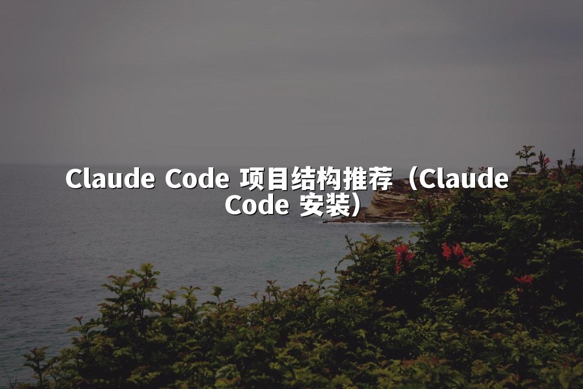 Claude Code 项目结构推荐（Claude Code 安装）
