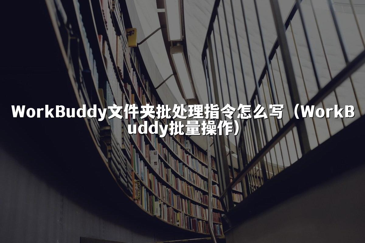 WorkBuddy文件夹批处理指令怎么写(WorkBuddy批量操作)