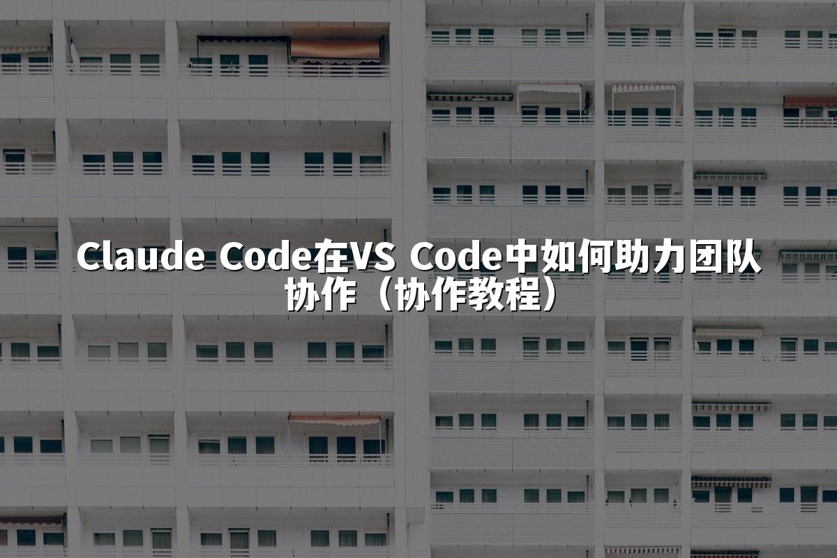 Claude Code在VS Code中如何助力团队协作（协作教程）