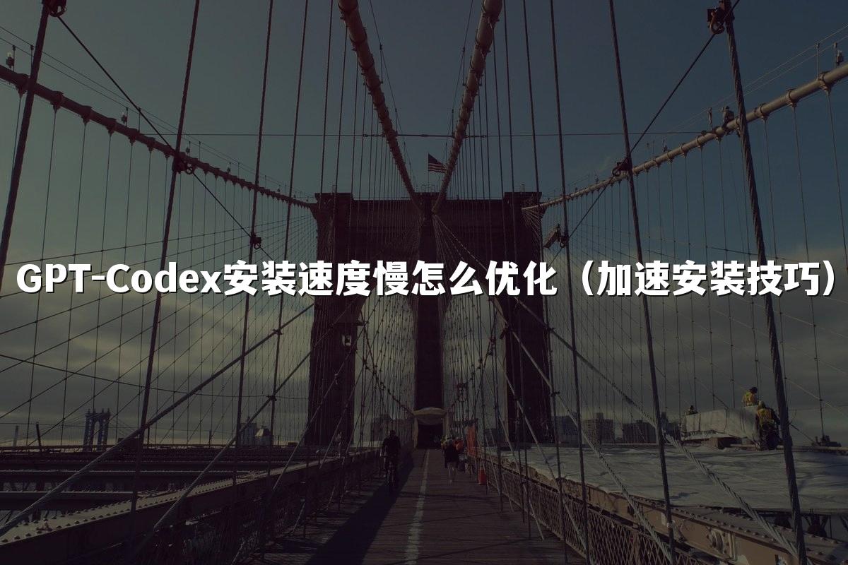 GPT-Codex安装速度慢怎么优化（加速安装技巧）