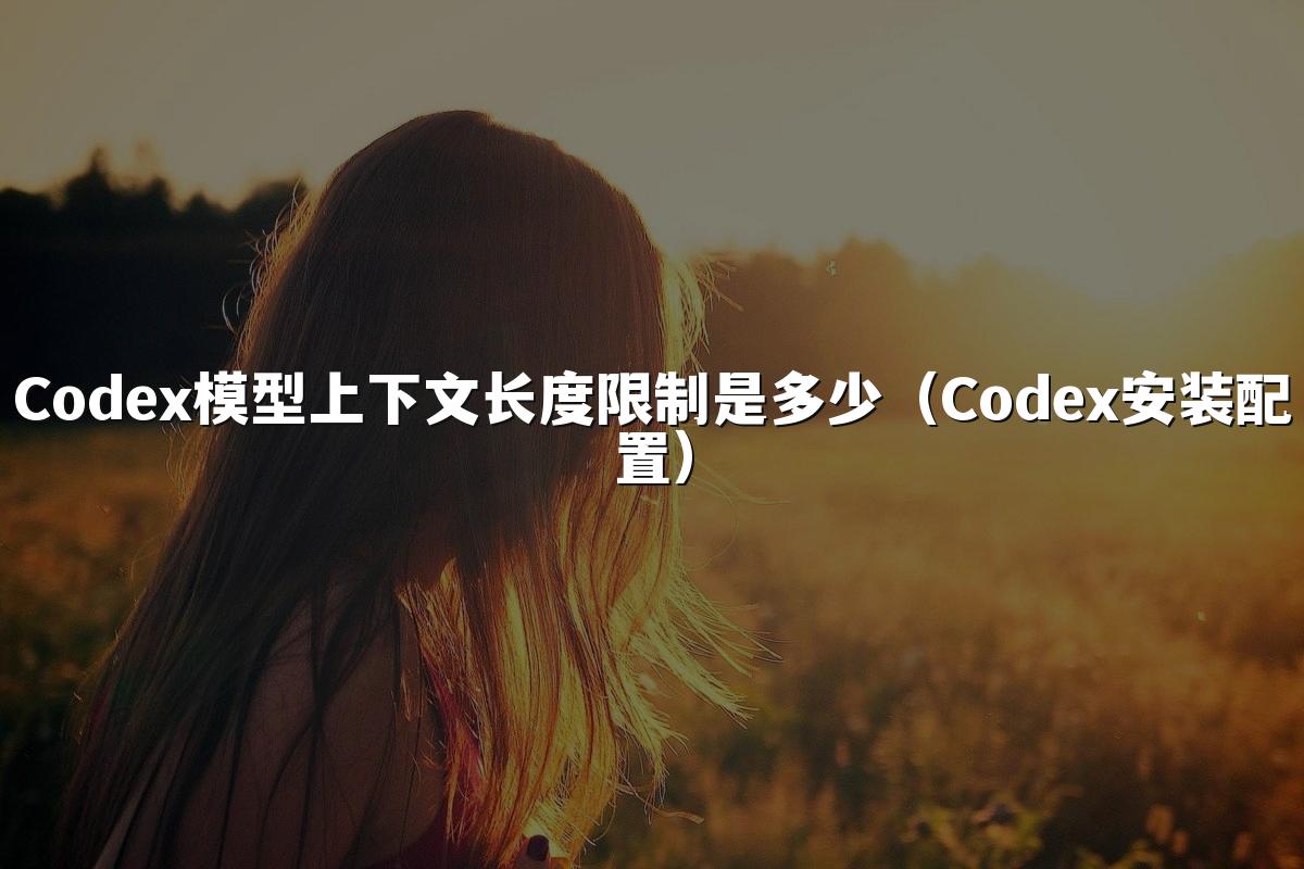 Codex模型上下文长度限制是多少（Codex安装配置）