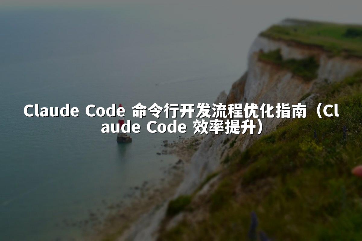 Claude Code 命令行开发流程优化指南（Claude Code 效率提升）