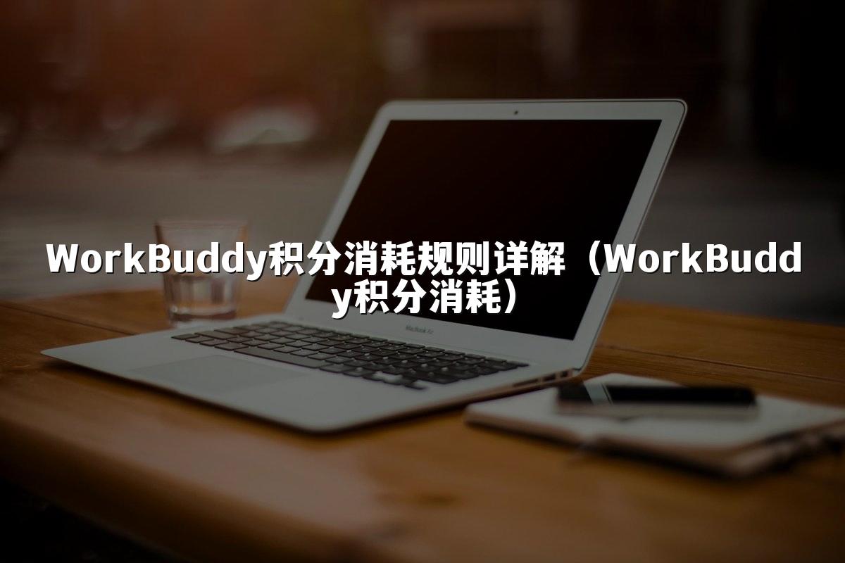 WorkBuddy积分消耗规则详解(WorkBuddy积分消耗)