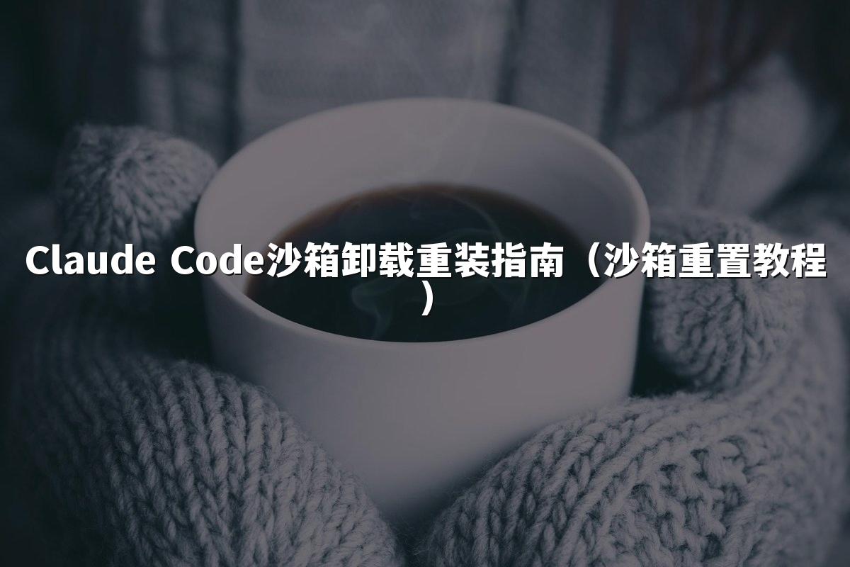Claude Code沙箱卸载重装指南(沙箱重置教程)