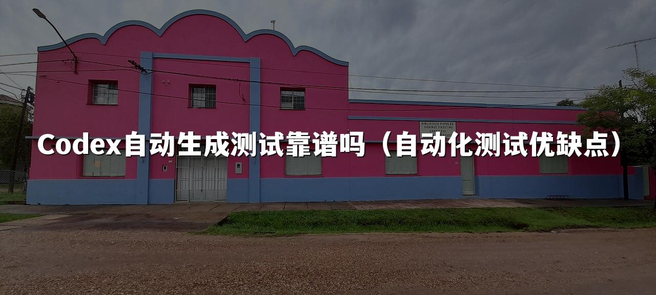 Codex自动生成测试靠谱吗（自动化测试优缺点）