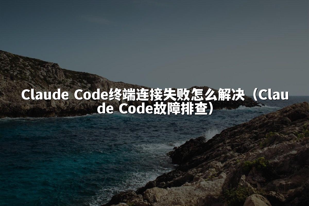 Claude Code终端连接失败怎么解决(Claude Code故障排查)