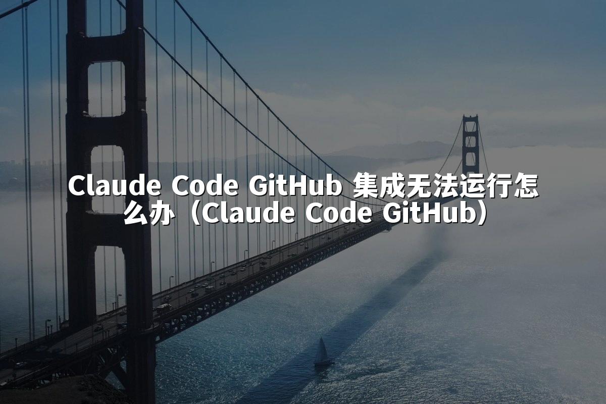 Claude Code GitHub 集成无法运行怎么办(Claude Code GitHub)
