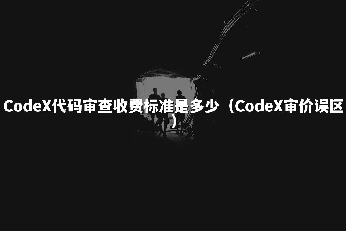 CodeX代码审查收费标准是多少(CodeX审价误区)