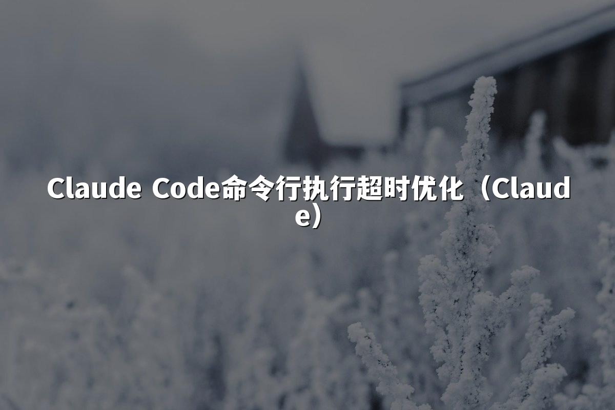 Claude Code命令行执行超时优化（Claude）