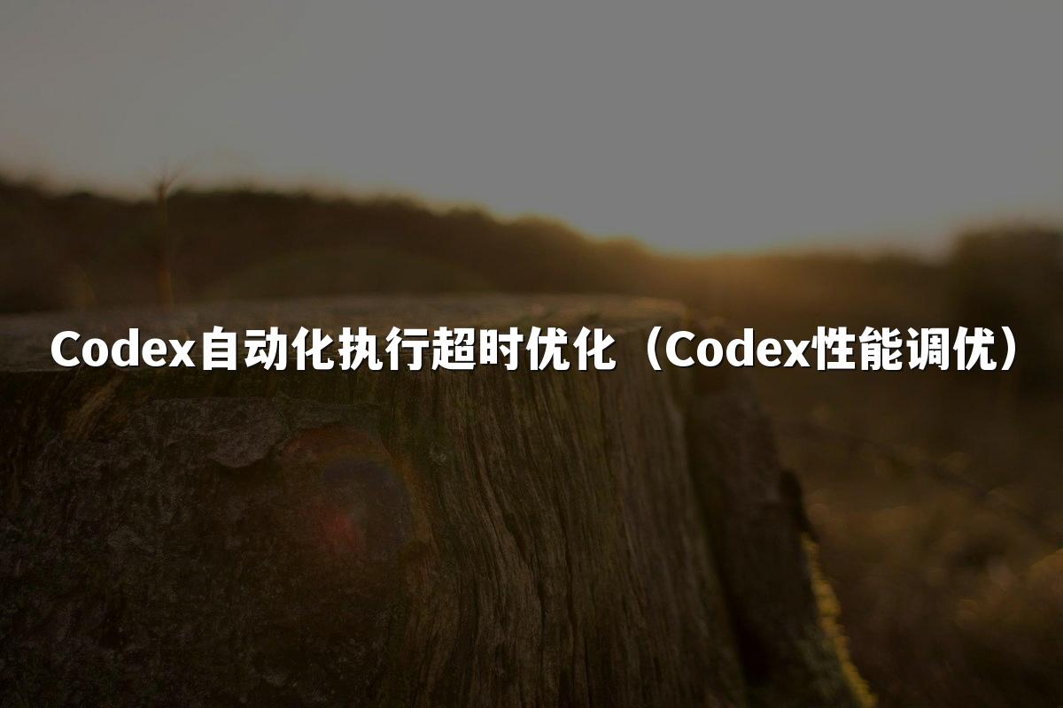 Codex自动化执行超时优化(Codex性能调优)