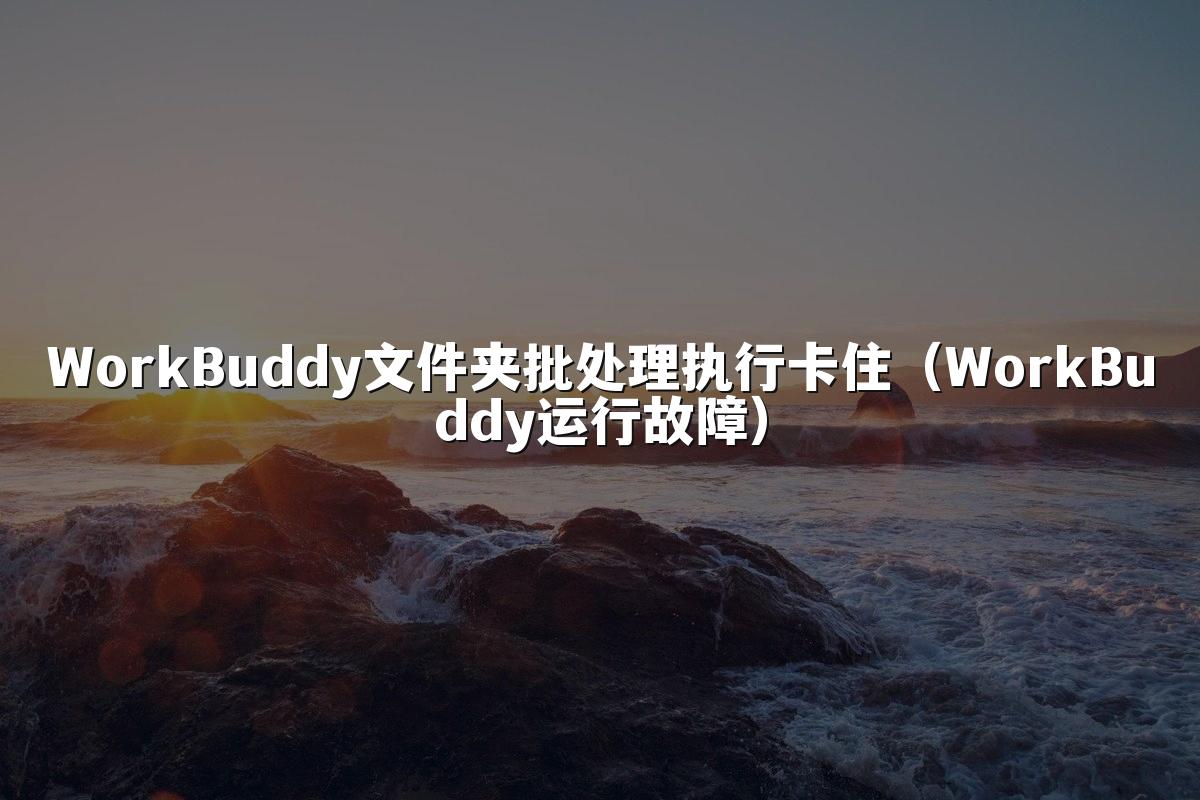 WorkBuddy文件夹批处理执行卡住（WorkBuddy运行故障）