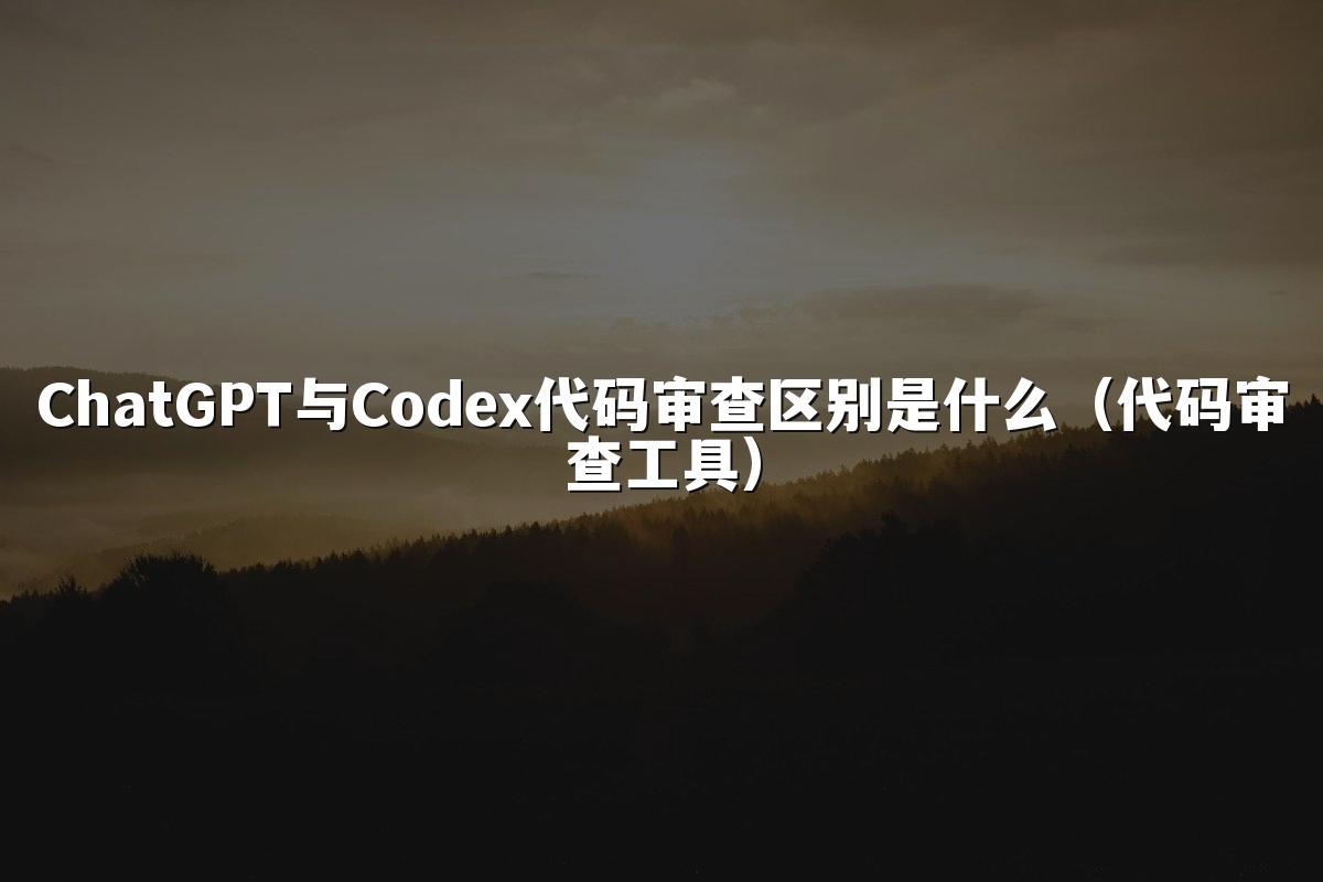 ChatGPT与Codex代码审查区别是什么（代码审查工具）