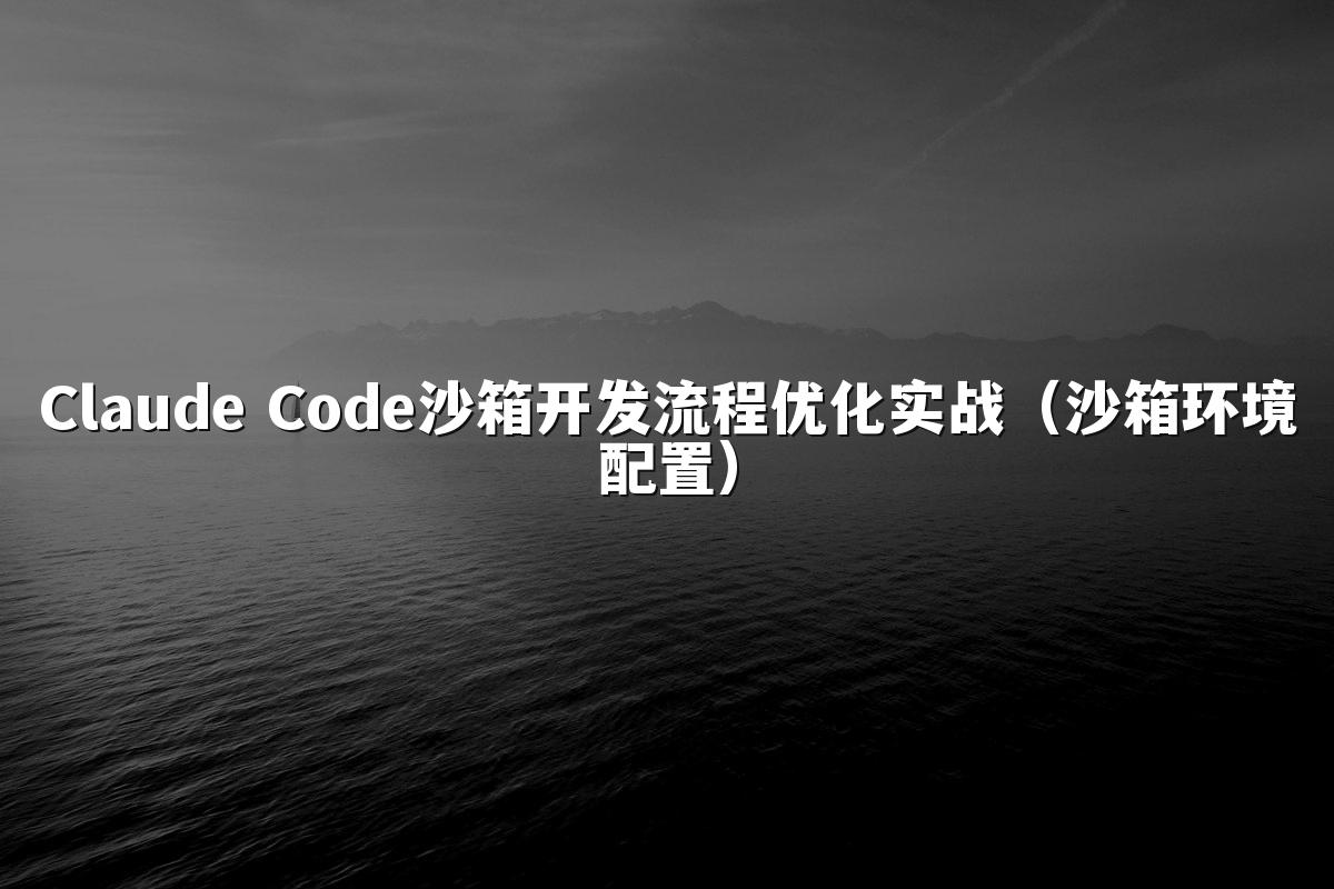 Claude Code沙箱开发流程优化实战（沙箱环境配置）