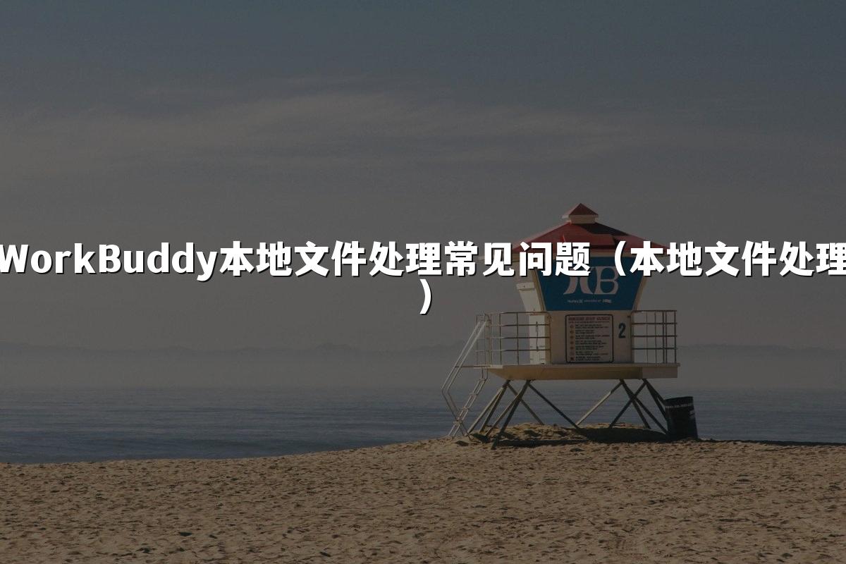 WorkBuddy本地文件处理常见问题(本地文件处理)