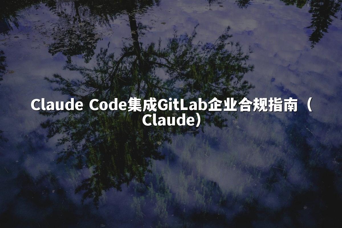 Claude Code集成GitLab企业合规指南(Claude)