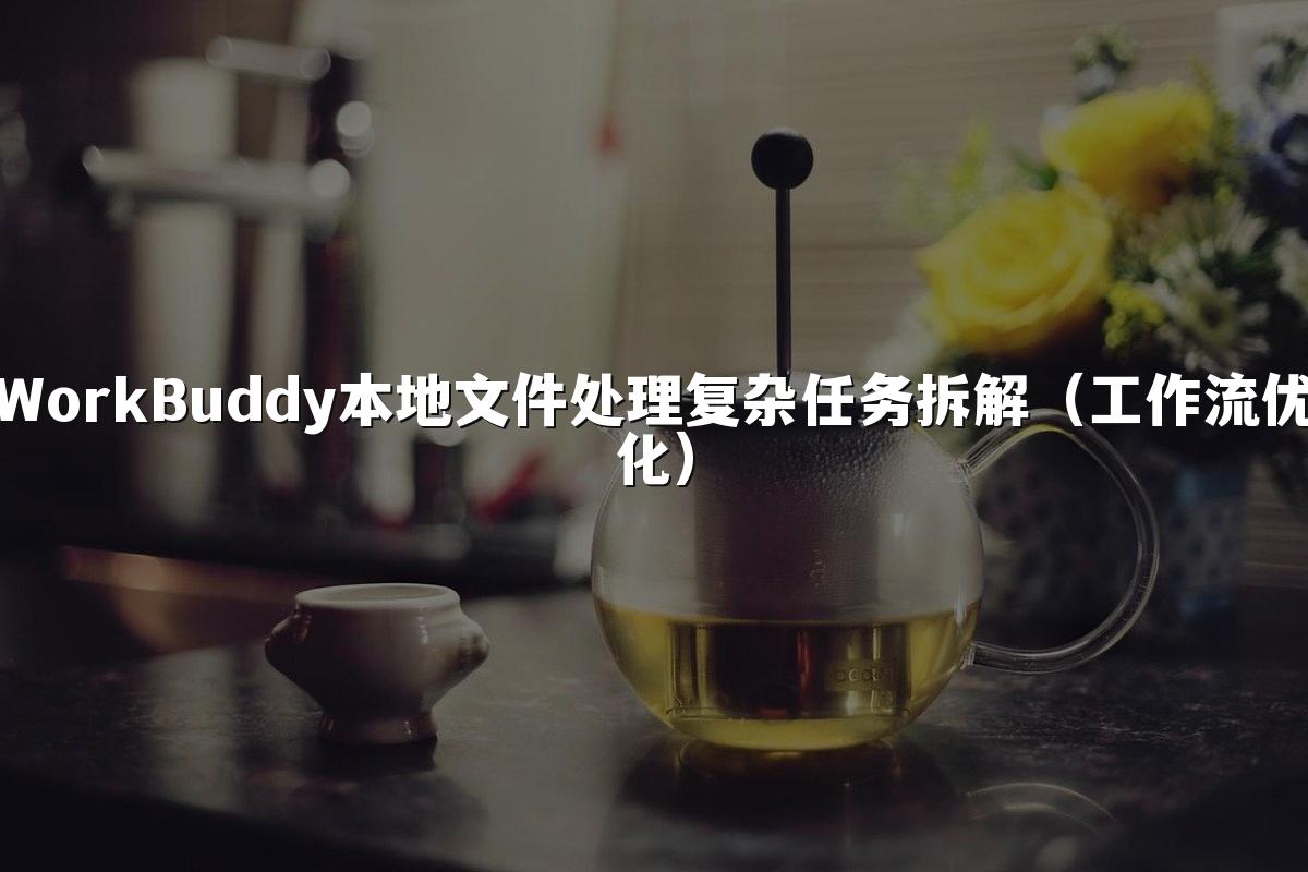 WorkBuddy本地文件处理复杂任务拆解(工作流优化)