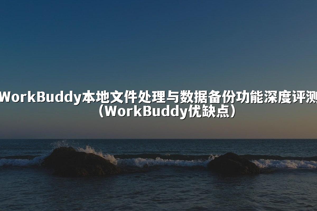 WorkBuddy本地文件处理与数据备份功能深度评测(WorkBuddy优缺点)