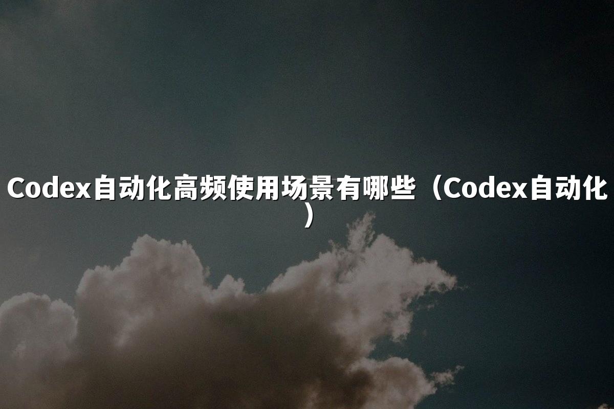 Codex自动化高频使用场景有哪些(Codex自动化)
