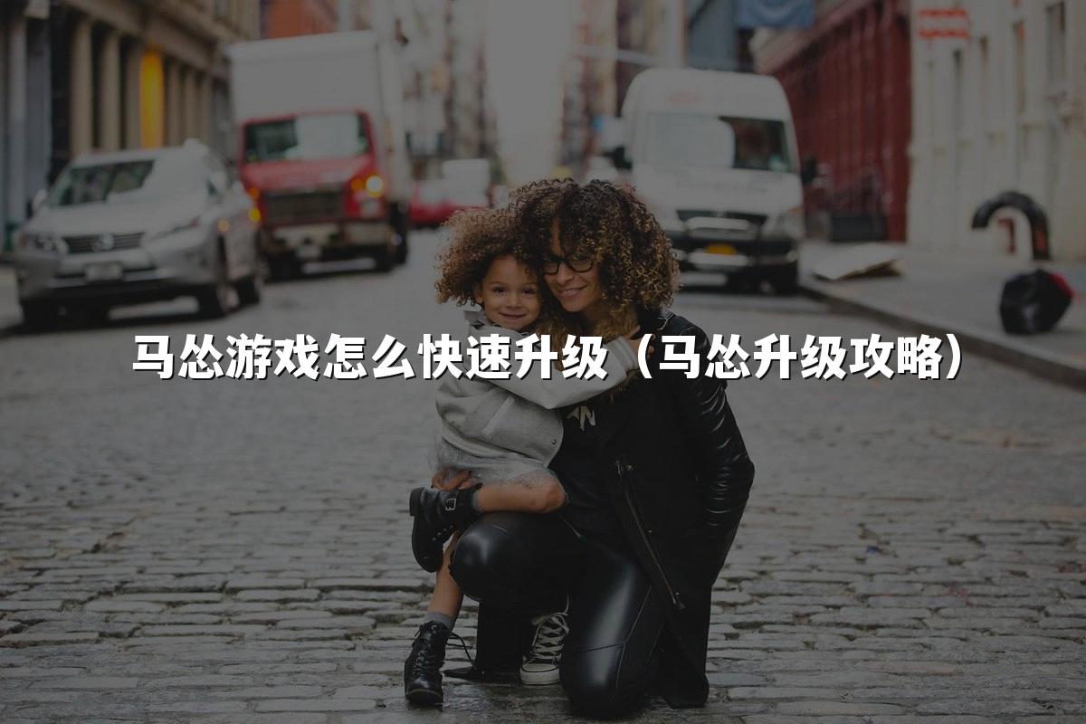 马怂游戏怎么快速升级（马怂升级攻略）
