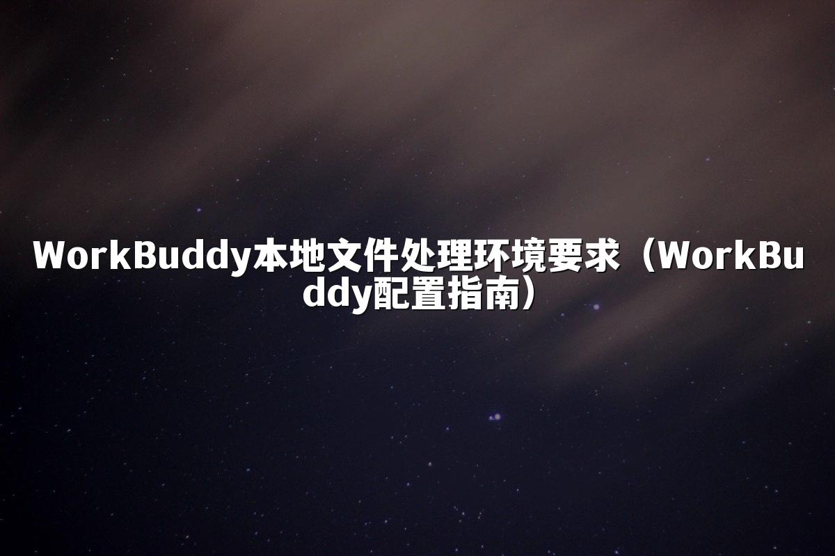 WorkBuddy本地文件处理环境要求(WorkBuddy配置指南)