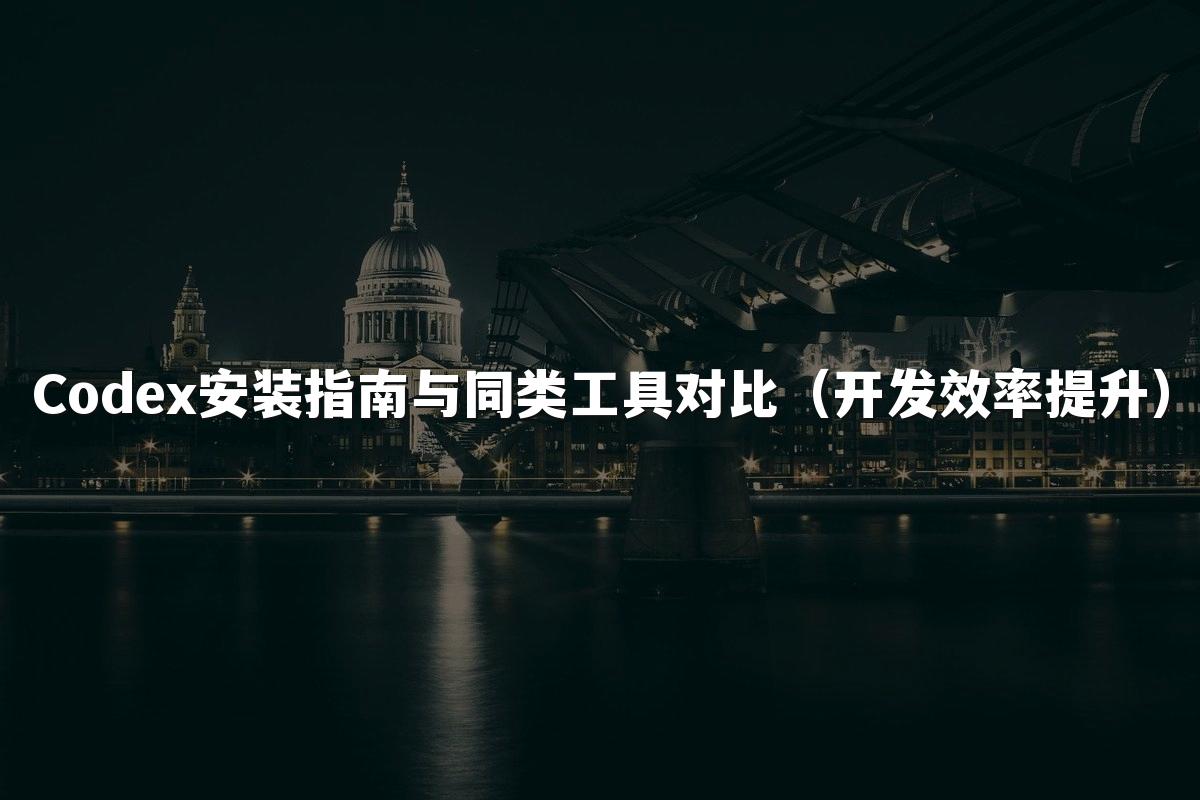 Codex安装指南与同类工具对比（开发效率提升）