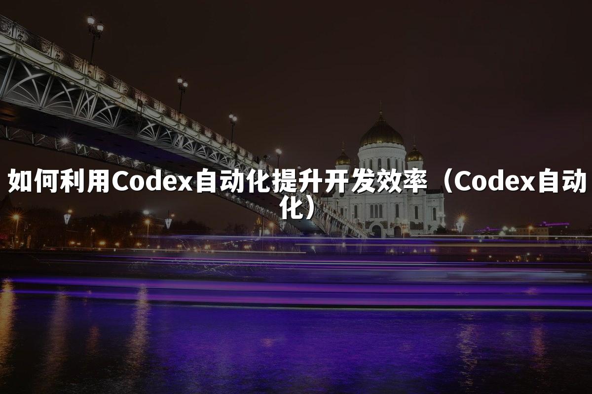 如何利用Codex自动化提升开发效率(Codex自动化)