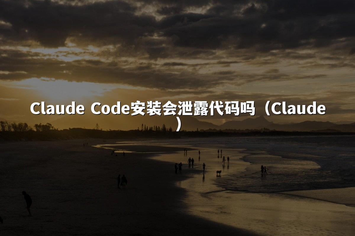 Claude Code安装会泄露代码吗（Claude）