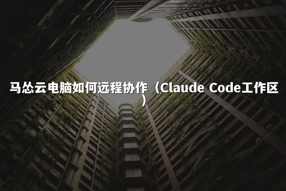 马怂云电脑如何远程协作（Claude Code工作区）