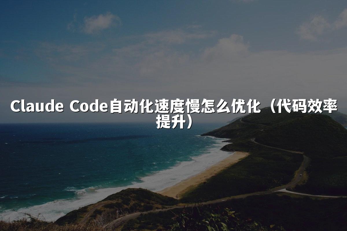 Claude Code自动化速度慢怎么优化(代码效率提升)