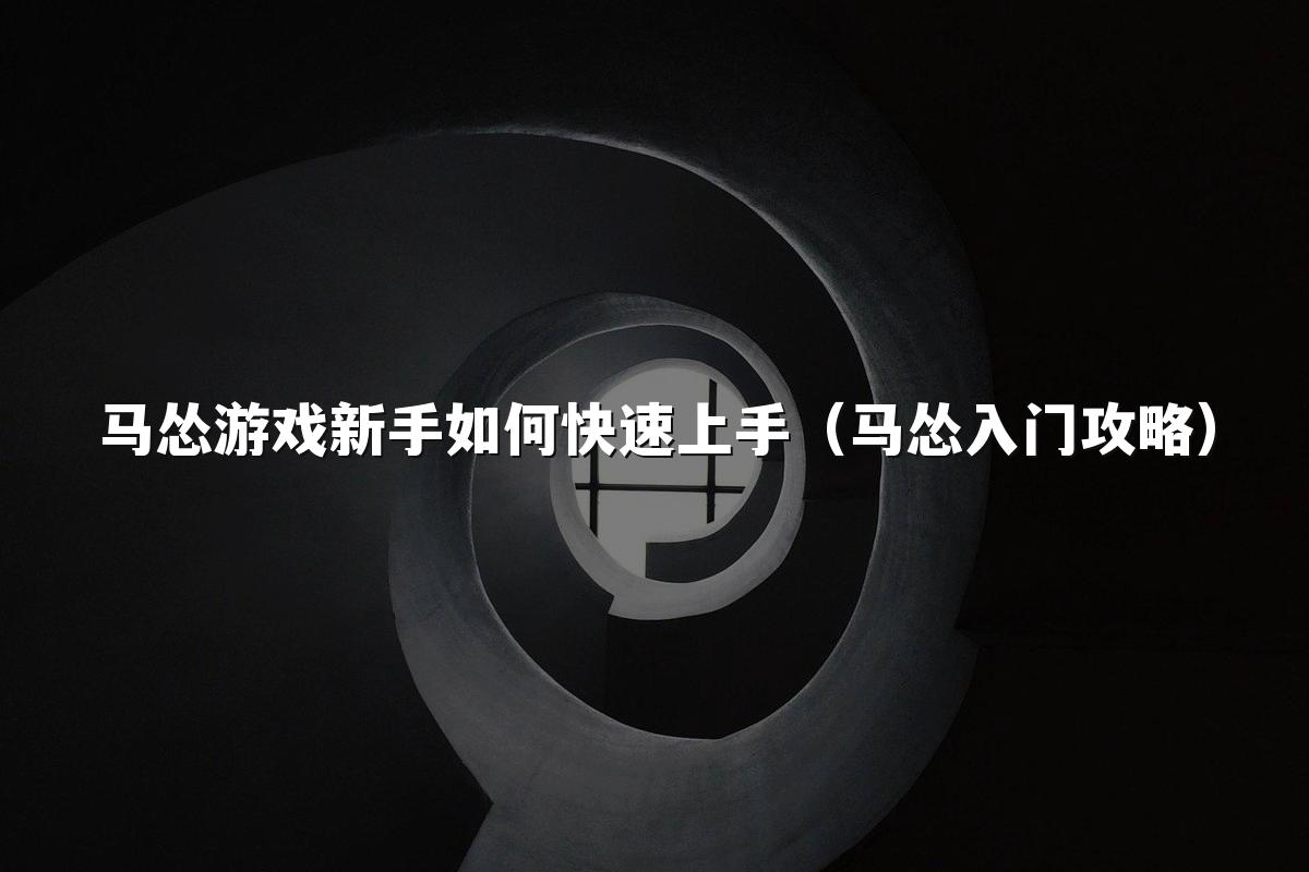 马怂游戏新手如何快速上手(马怂入门攻略)