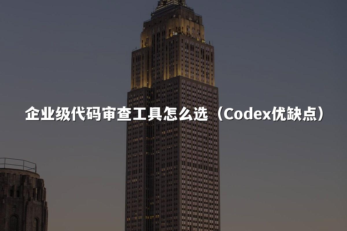 企业级代码审查工具怎么选（Codex优缺点）
