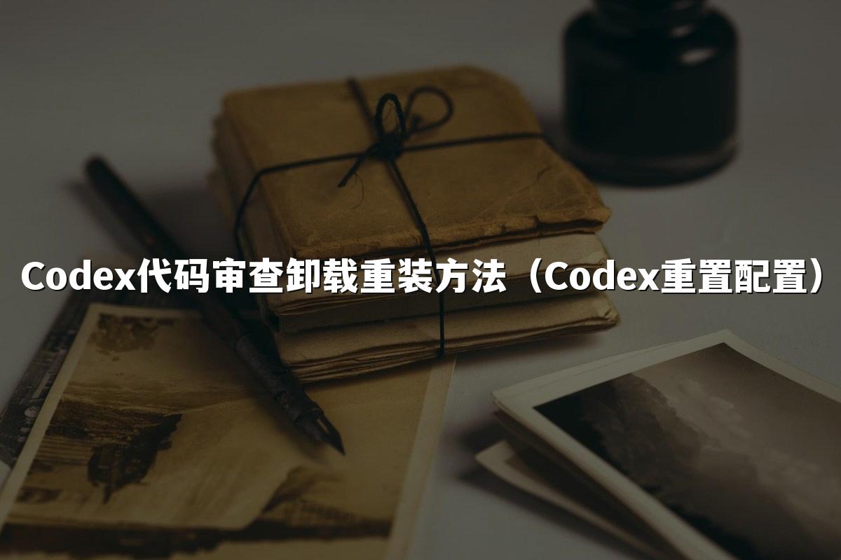 Codex代码审查卸载重装方法(Codex重置配置)