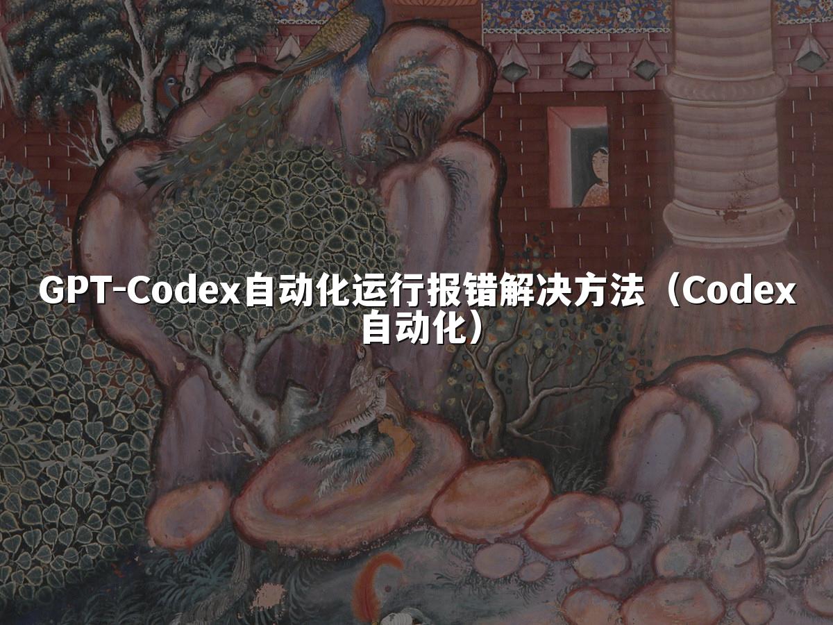 GPT-Codex自动化运行报错解决方法(Codex自动化)