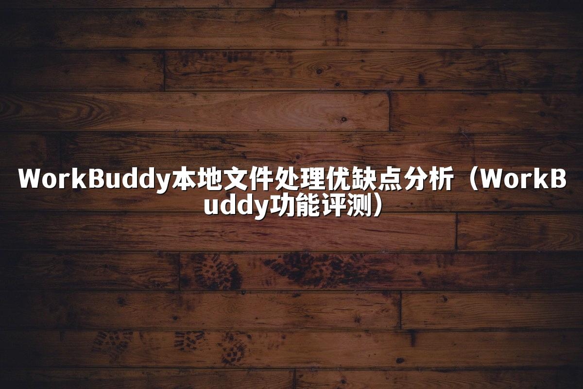WorkBuddy本地文件处理优缺点分析(WorkBuddy功能评测)