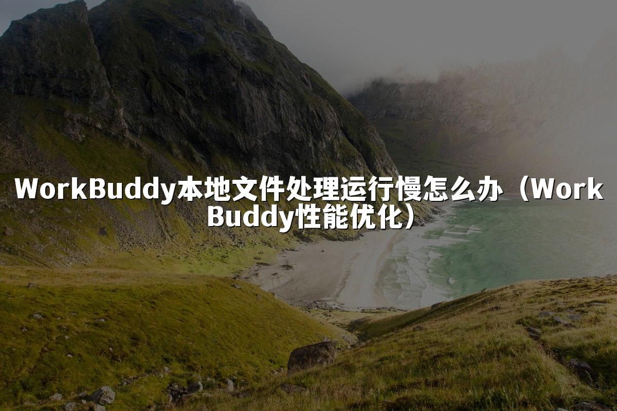 WorkBuddy本地文件处理运行慢怎么办(WorkBuddy性能优化)