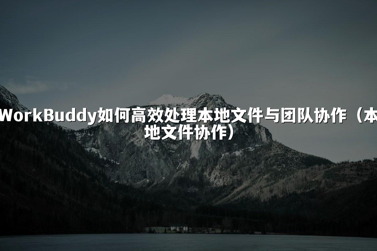 WorkBuddy如何高效处理本地文件与团队协作(本地文件协作)