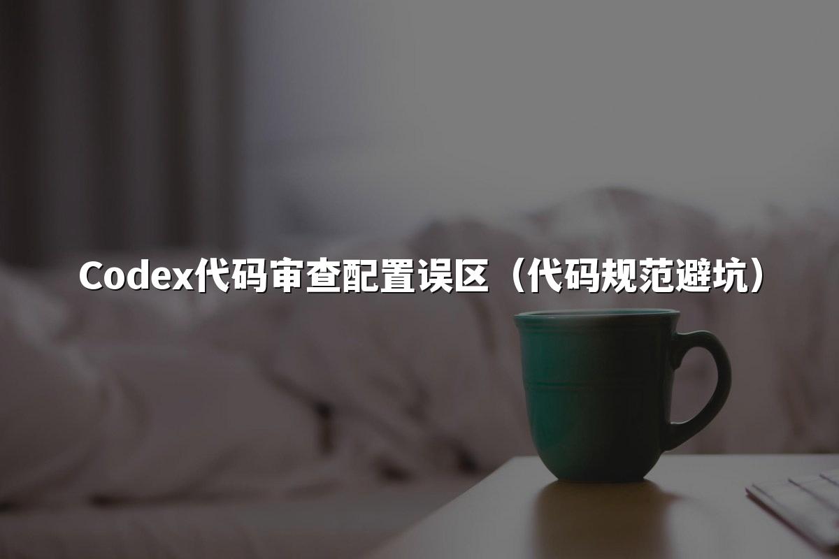 Codex代码审查配置误区（代码规范避坑）