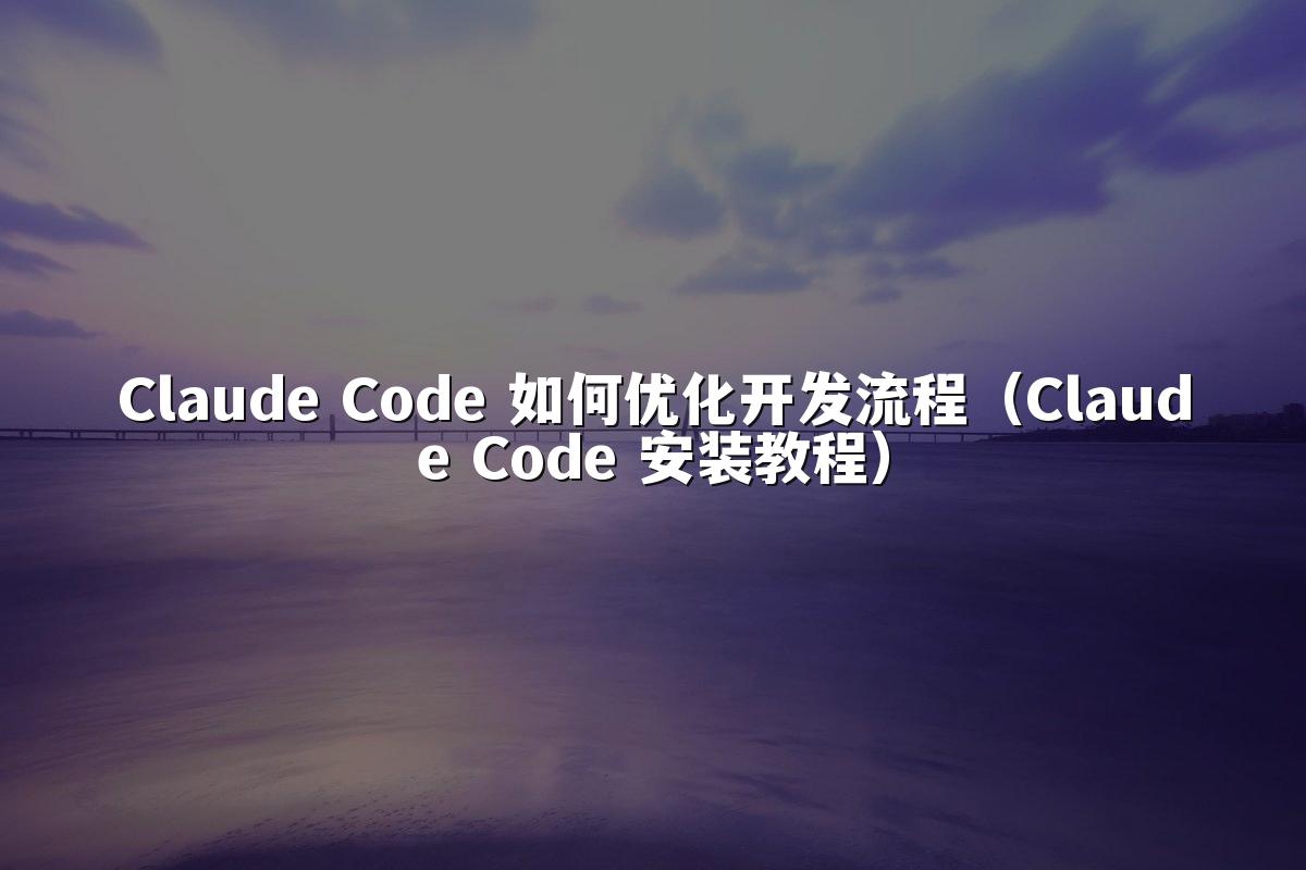 Claude Code 如何优化开发流程（Claude Code 安装教程）