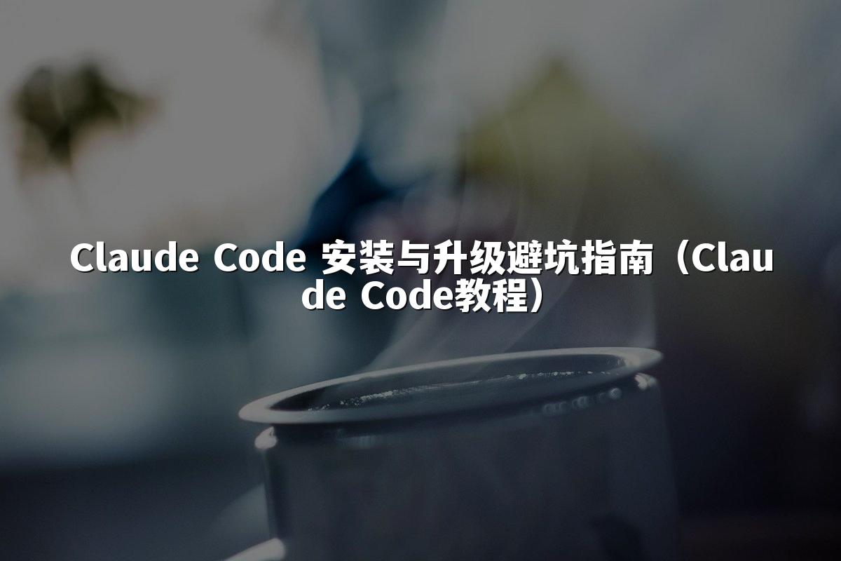 Claude Code 安装与升级避坑指南（Claude Code教程）