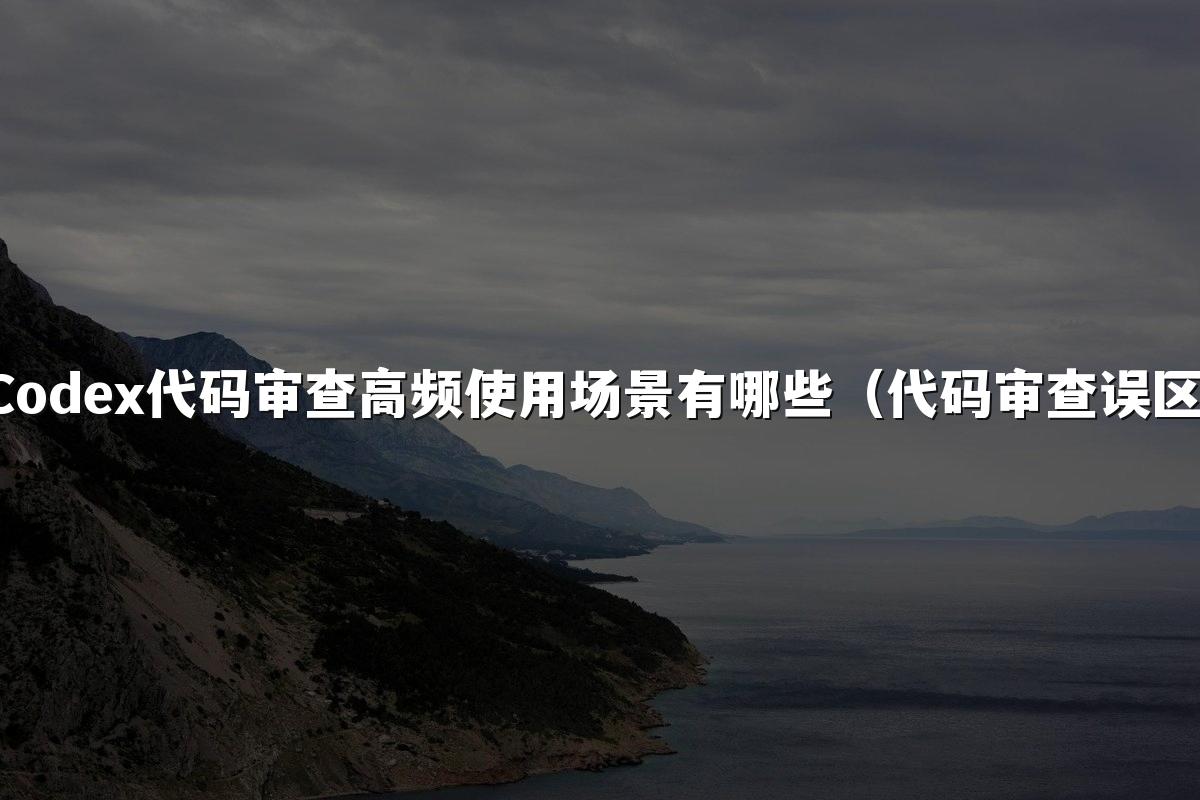 Codex代码审查高频使用场景有哪些(代码审查误区)