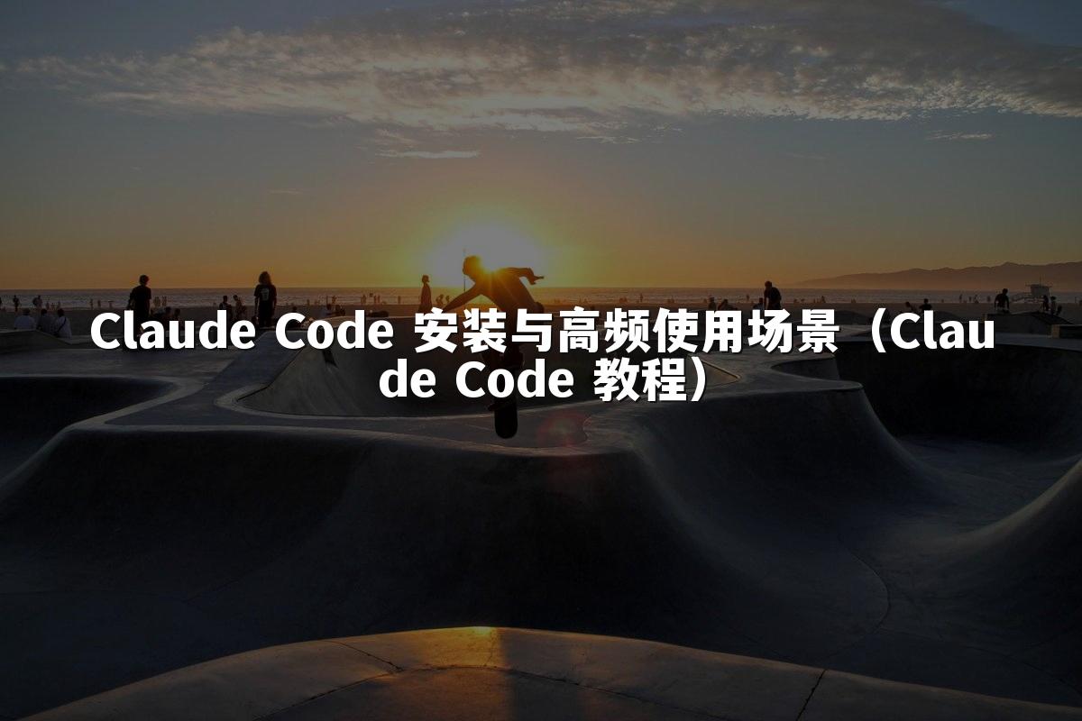 Claude Code 安装与高频使用场景（Claude Code 教程）