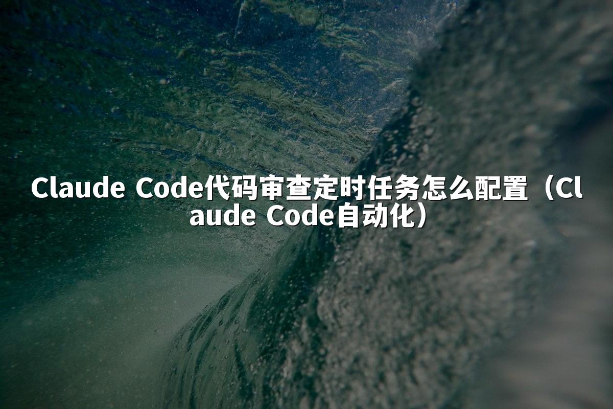 Claude Code代码审查定时任务怎么配置（Claude Code自动化）