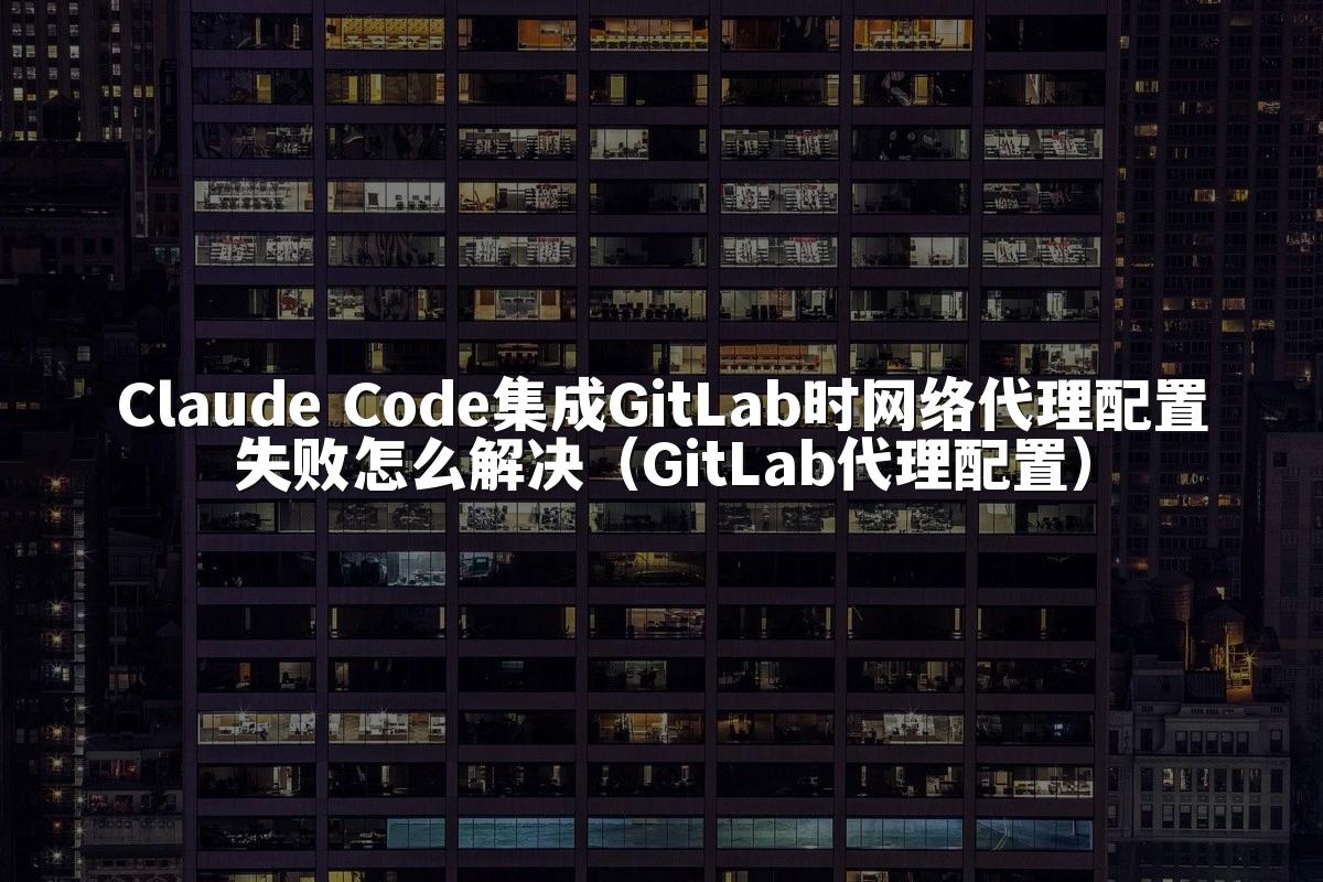 Claude Code集成GitLab时网络代理配置失败怎么解决（GitLab代理配置）